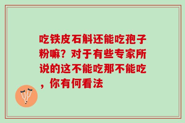 吃铁皮石斛还能吃孢子粉嘛？对于有些专家所说的这不能吃那不能吃，你有何看法
