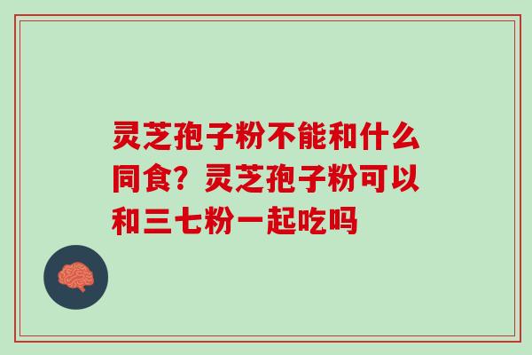 灵芝孢子粉不能和什么同食？灵芝孢子粉可以和三七粉一起吃吗