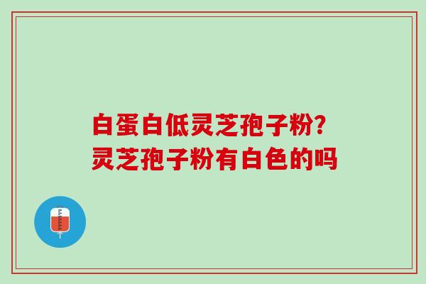 白蛋白低灵芝孢子粉？灵芝孢子粉有白色的吗