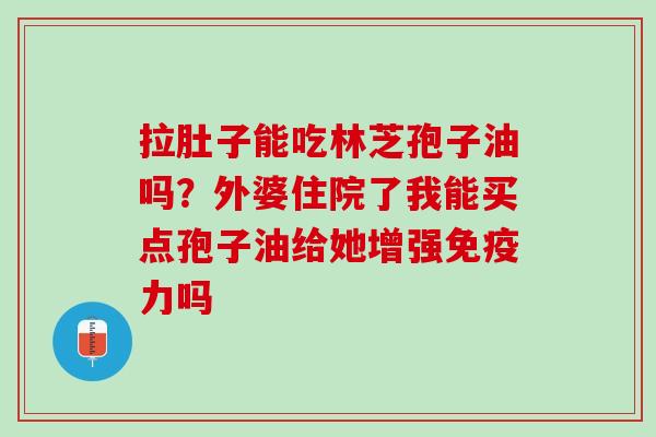 拉肚子能吃林芝孢子油吗？外婆住院了我能买点孢子油给她增强免疫力吗
