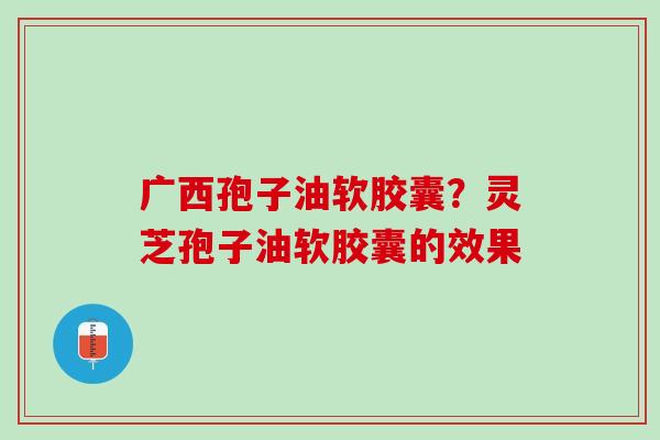 广西孢子油软胶囊？灵芝孢子油软胶囊的效果