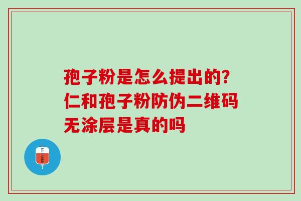 孢子粉是怎么提出的？仁和孢子粉防伪二维码无涂层是真的吗