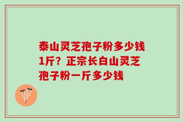 泰山灵芝孢子粉多少钱1斤？正宗长白山灵芝孢子粉一斤多少钱
