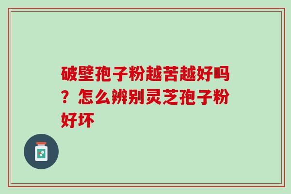 破壁孢子粉越苦越好吗?怎么辨别灵芝孢子粉好坏 破壁孢子粉越苦越好吗?怎么辨别灵芝孢子粉好坏