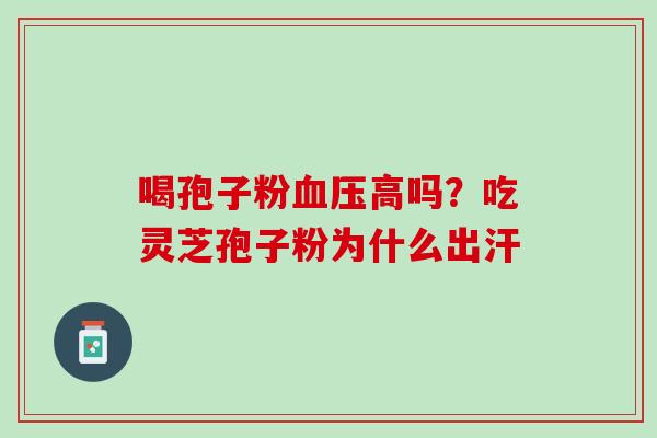 喝孢子粉高吗？吃灵芝孢子粉为什么出汗