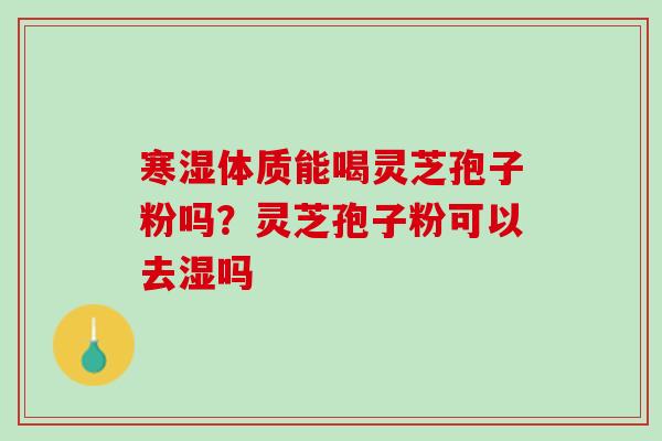 寒湿体质能喝灵芝孢子粉吗？灵芝孢子粉可以去湿吗