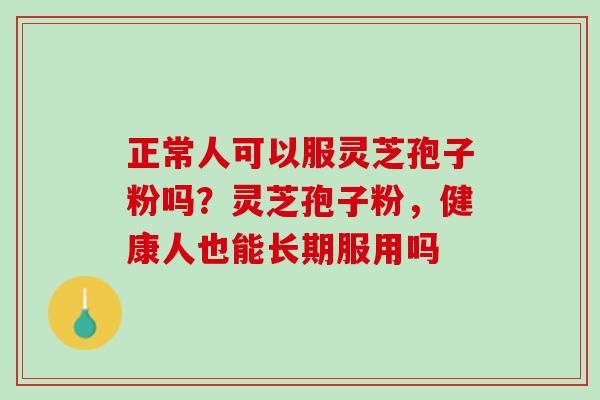 正常人可以服灵芝孢子粉吗？灵芝孢子粉，健康人也能长期服用吗