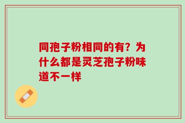 同孢子粉相同的有？为什么都是灵芝孢子粉味道不一样