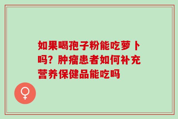 如果喝孢子粉能吃萝卜吗？患者如何补充营养保健品能吃吗