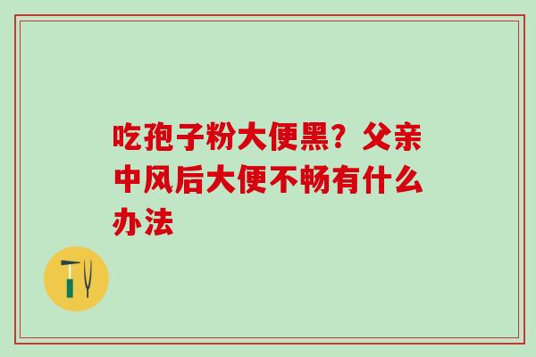 吃孢子粉大便黑？父亲中风后大便不畅有什么办法