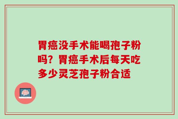 胃癌没手术能喝孢子粉吗？胃癌手术后每天吃多少灵芝孢子粉合适