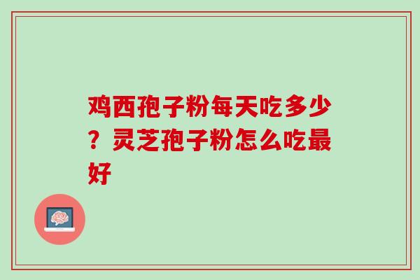 鸡西孢子粉每天吃多少?灵芝孢子粉怎么吃好 鸡西孢子粉每天吃多少?灵芝孢子粉怎么吃好