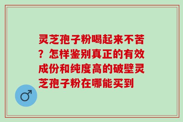 灵芝孢子粉喝起来不苦？怎样鉴别真正的有效成份和纯度高的破壁灵芝孢子粉在哪能买到