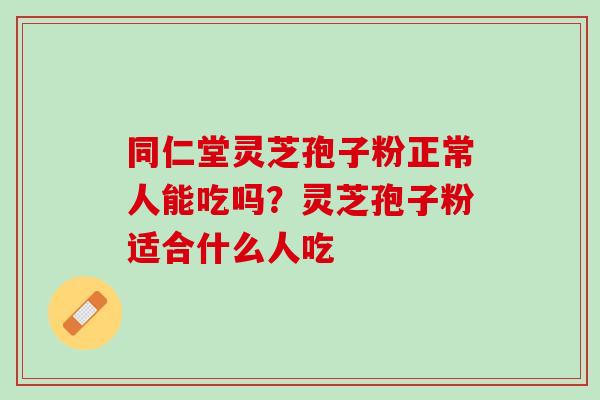 同仁堂灵芝孢子粉正常人能吃吗？灵芝孢子粉适合什么人吃