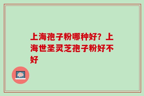 上海孢子粉哪种好？上海世圣灵芝孢子粉好不好