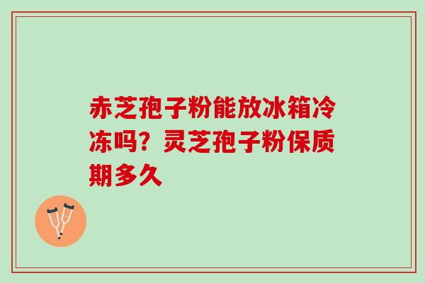 赤芝孢子粉能放冰箱冷冻吗?灵芝孢子粉保质期多久 赤芝孢子粉能放冰箱冷冻吗?灵芝孢子粉保质期多久