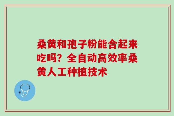 桑黄和孢子粉能合起来吃吗？全自动高效率桑黄人工种植技术