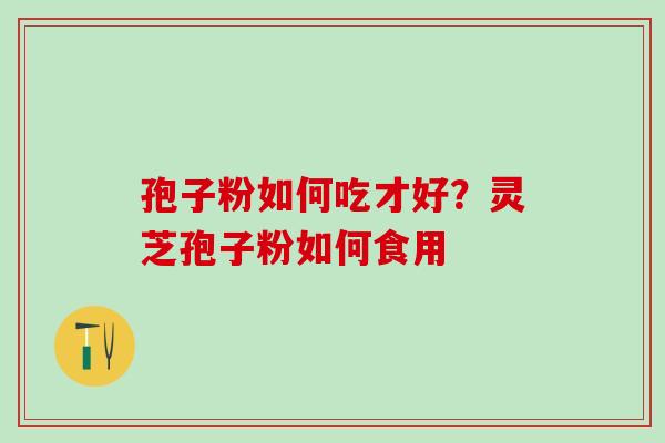 孢子粉如何吃才好？灵芝孢子粉如何食用