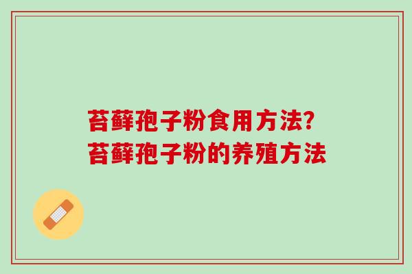 苔藓孢子粉食用方法?苔藓孢子粉的养殖方法 苔藓孢子粉食用方法?苔藓孢子粉的养殖方法