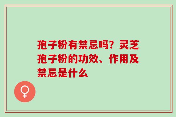 孢子粉有禁忌吗?灵芝孢子粉的功效、作用及禁忌是什么 孢子粉有禁忌吗?灵芝孢子粉的功效、作用及禁忌是什么