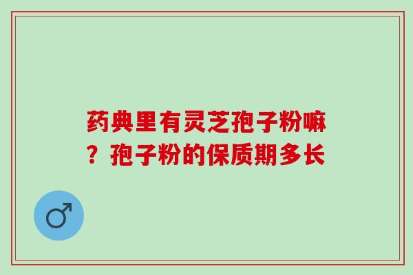 药典里有灵芝孢子粉嘛？孢子粉的保质期多长