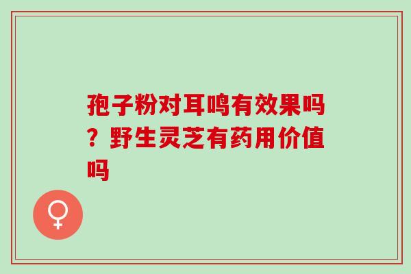 孢子粉对耳鸣有效果吗？野生灵芝有药用价值吗