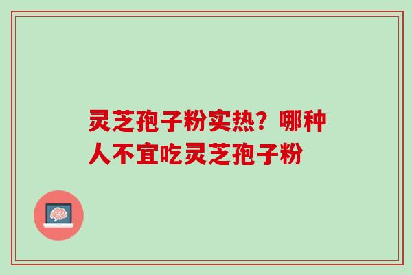 灵芝孢子粉实热?哪种人不宜吃灵芝孢子粉 灵芝孢子粉实热?哪种人不宜吃灵芝孢子粉