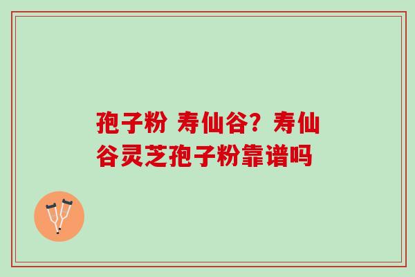 孢子粉 寿仙谷？寿仙谷灵芝孢子粉靠谱吗