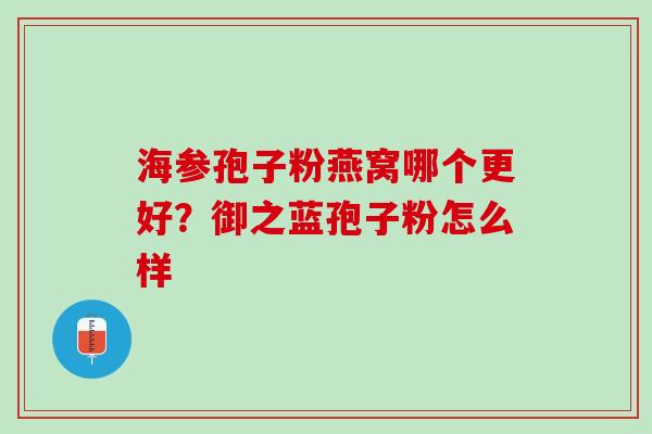 海参孢子粉燕窝哪个更好?御之蓝孢子粉怎么样 海参孢子粉燕窝哪个更好?御之蓝孢子粉怎么样