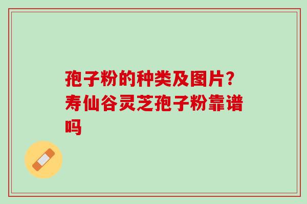孢子粉的种类及图片？寿仙谷灵芝孢子粉靠谱吗