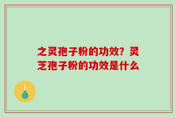 之灵孢子粉的功效？灵芝孢子粉的功效是什么