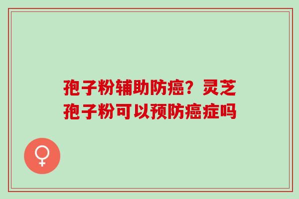 孢子粉辅助防?灵芝孢子粉可以症吗 孢子粉辅助防?灵芝孢子粉可以症吗