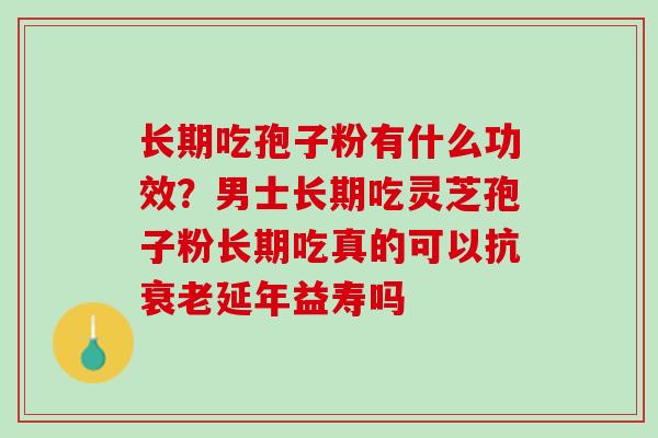 长期吃孢子粉有什么功效？男士长期吃灵芝孢子粉长期吃真的可以抗衰老延年益寿吗