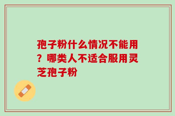 孢子粉什么情况不能用？哪类人不适合服用灵芝孢子粉