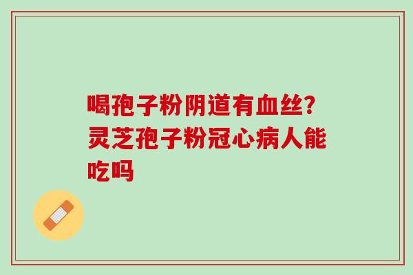 喝孢子粉阴道有血丝？灵芝孢子粉冠心病人能吃吗