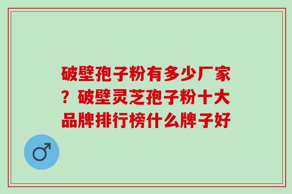 破壁孢子粉有多少厂家？破壁灵芝孢子粉十大品牌排行榜什么牌子好