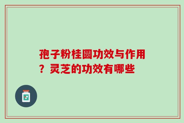 孢子粉桂圆功效与作用？灵芝的功效有哪些