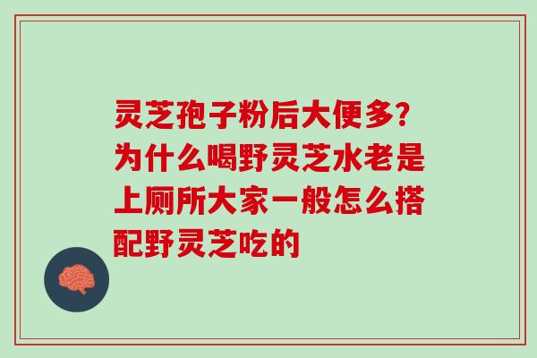 灵芝孢子粉后大便多？为什么喝野灵芝水老是上厕所大家一般怎么搭配野灵芝吃的