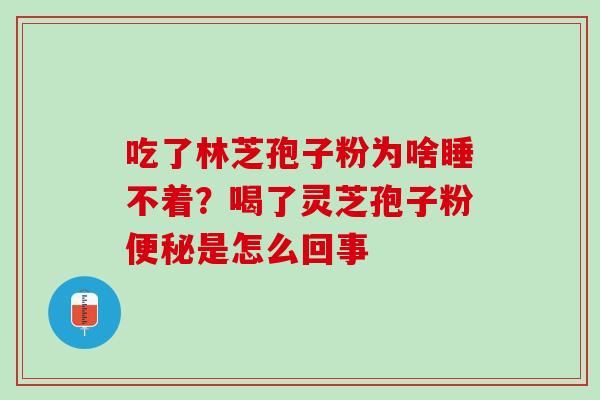 吃了林芝孢子粉为啥睡不着？喝了灵芝孢子粉便秘是怎么回事