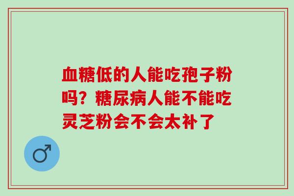 血糖低的人能吃孢子粉吗？糖尿病人能不能吃灵芝粉会不会太补了
