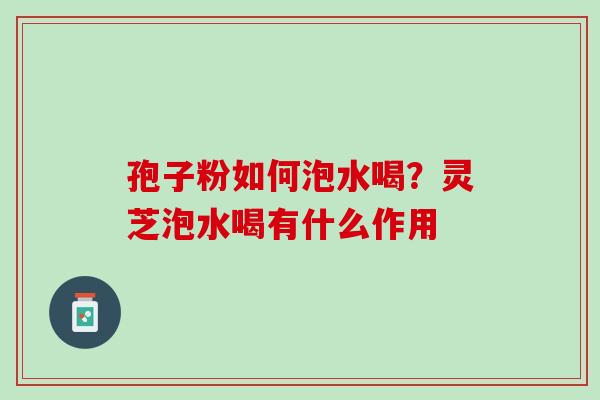 孢子粉如何泡水喝？灵芝泡水喝有什么作用
