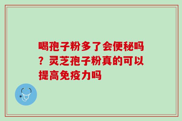 喝孢子粉多了会吗?灵芝孢子粉真的可以提高免疫力吗 喝孢子粉多了会吗?灵芝孢子粉真的可以提高免疫力吗