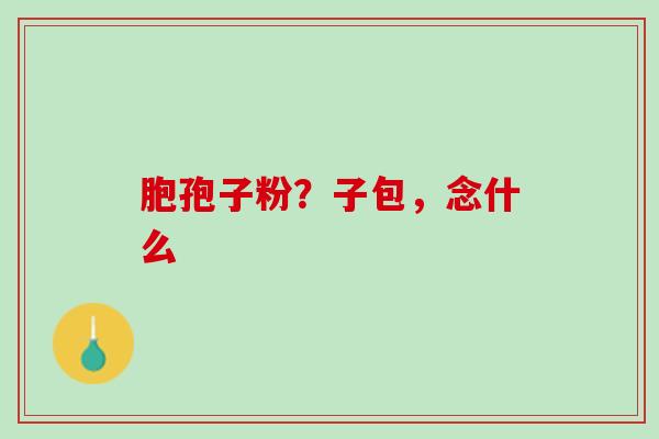 胞孢子粉？子包，念什么