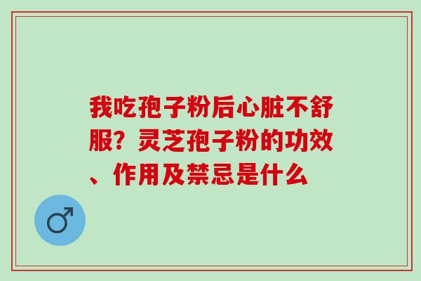 我吃孢子粉后不舒服?灵芝孢子粉的功效、作用及禁忌是什么 我吃孢子粉后不舒服?灵芝孢子粉的功效、作用及禁忌是什么