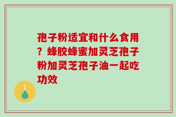 孢子粉适宜和什么食用？蜂胶蜂蜜加灵芝孢子粉加灵芝孢子油一起吃功效