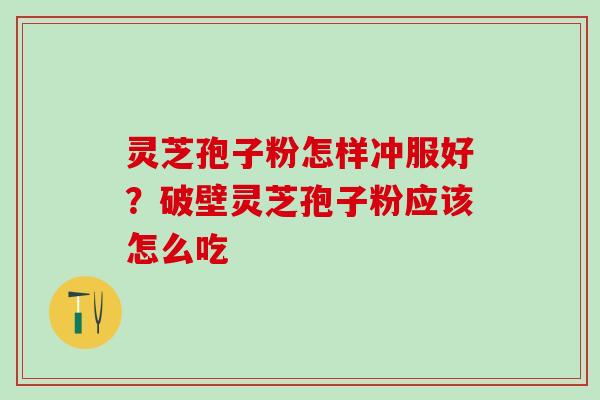灵芝孢子粉怎样冲服好？破壁灵芝孢子粉应该怎么吃