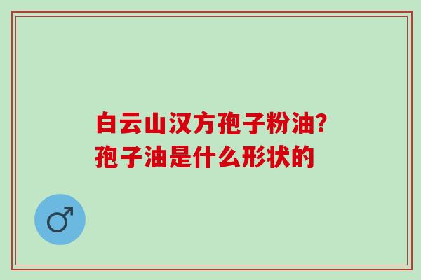 白云山汉方孢子粉油？孢子油是什么形状的