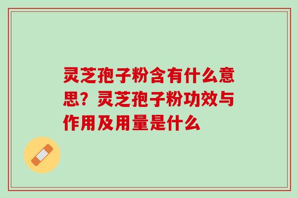 灵芝孢子粉含有什么意思？灵芝孢子粉功效与作用及用量是什么