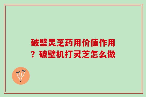 破壁灵芝药用价值作用?破壁机打灵芝怎么做 破壁灵芝药用价值作用?破壁机打灵芝怎么做