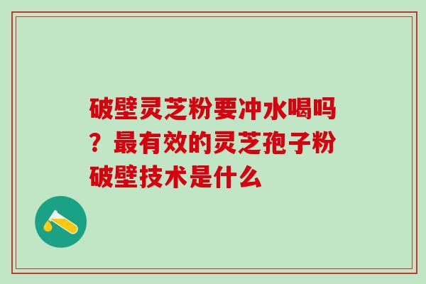 破壁灵芝粉要冲水喝吗?有效的灵芝孢子粉破壁技术是什么 破壁灵芝粉要冲水喝吗?有效的灵芝孢子粉破壁技术是什么